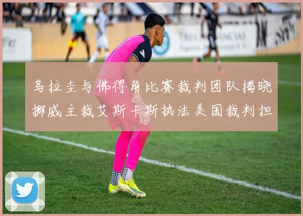 乌拉圭与佛得角比赛裁判团队揭晓挪威主裁艾斯卡斯执法美国裁判担任助理