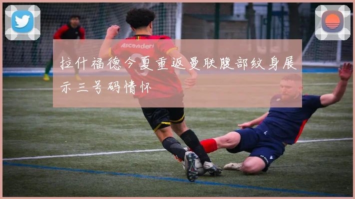 拉什福德今夏重返曼联腹部纹身展示三号码情怀