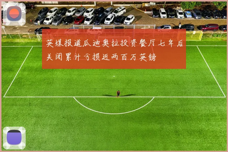 英媒报道瓜迪奥拉投资餐厅七年后关闭累计亏损近两百万英镑