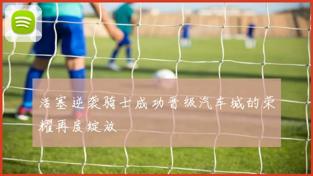 活塞逆袭骑士成功晋级汽车城的荣耀再度绽放