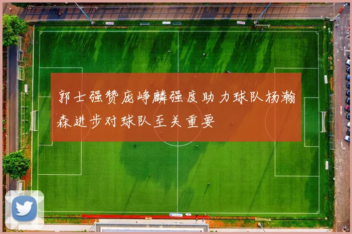 郭士强赞庞峥麟强度助力球队杨瀚森进步对球队至关重要