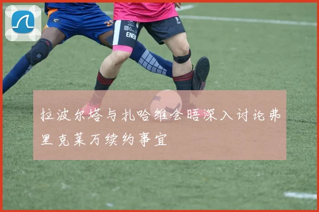 拉波尔塔与扎哈维会晤深入讨论弗里克莱万续约事宜