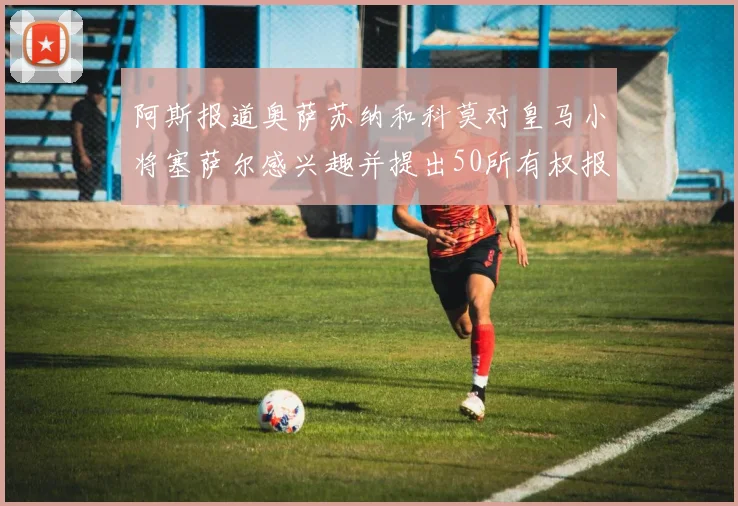 阿斯报道奥萨苏纳和科莫对皇马小将塞萨尔感兴趣并提出50所有权报价