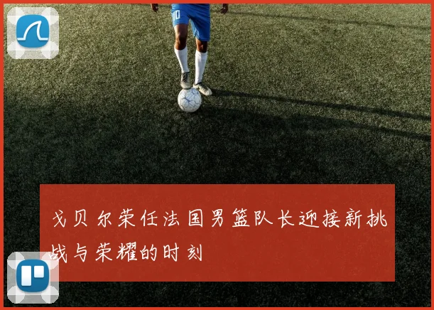 戈贝尔荣任法国男篮队长迎接新挑战与荣耀的时刻