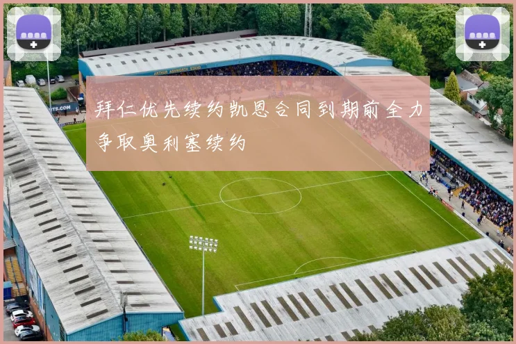 拜仁优先续约凯恩合同到期前全力争取奥利塞续约