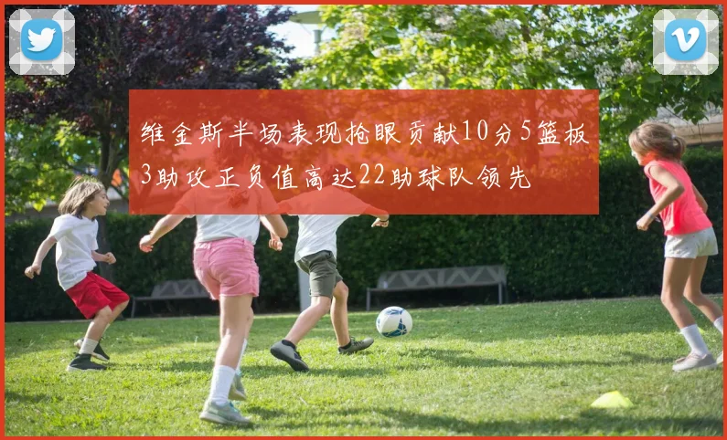 维金斯半场表现抢眼贡献10分5篮板3助攻正负值高达22助球队领先