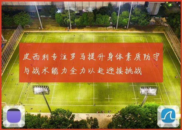 皮西利专注罗马提升身体素质防守与战术能力全力以赴迎接挑战