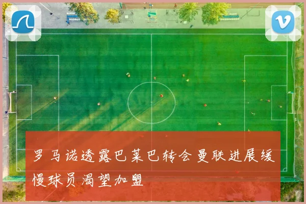 罗马诺透露巴莱巴转会曼联进展缓慢球员渴望加盟