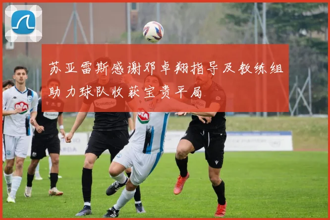 苏亚雷斯感谢邓卓翔指导及教练组助力球队收获宝贵平局