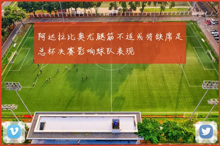 阿达拉比奥尤腿筋不适或将缺席足总杯决赛影响球队表现
