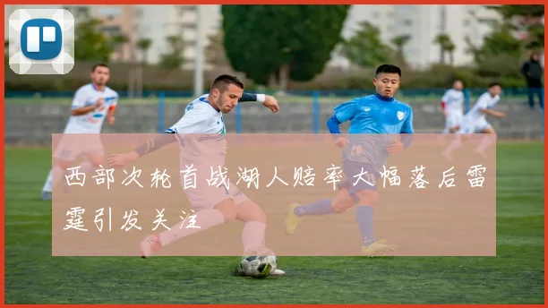 西部次轮首战湖人赔率大幅落后雷霆引发关注