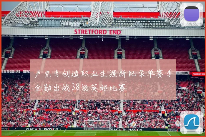 卢克肖创造职业生涯新纪录单赛季全勤出战38场英超比赛
