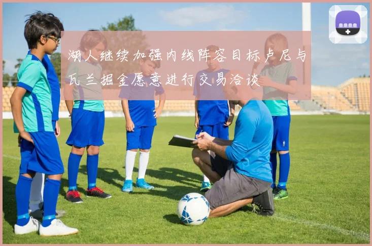 湖人继续加强内线阵容目标卢尼与瓦兰掘金愿意进行交易洽谈