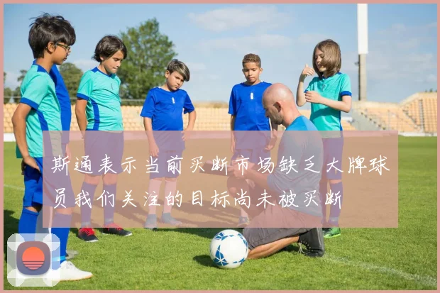 斯通表示当前买断市场缺乏大牌球员我们关注的目标尚未被买断