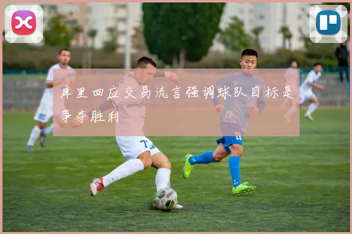 库里回应交易流言强调球队目标是争夺胜利