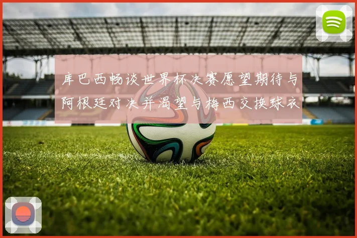 库巴西畅谈世界杯决赛愿望期待与阿根廷对决并渴望与梅西交换球衣