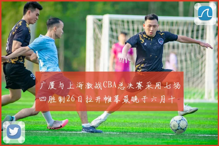 广厦与上海激战CBA总决赛采用七场四胜制26日拉开帷幕最晚于六月十一日落幕