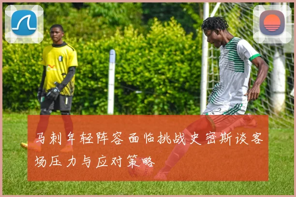 马刺年轻阵容面临挑战史密斯谈客场压力与应对策略