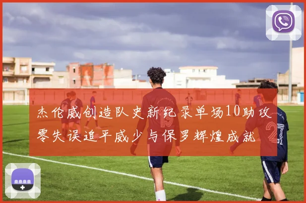 杰伦威创造队史新纪录单场10助攻零失误追平威少与保罗辉煌成就