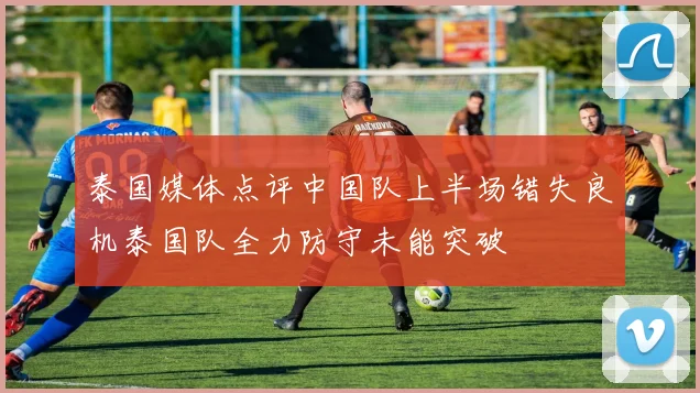 泰国媒体点评中国队上半场错失良机泰国队全力防守未能突破