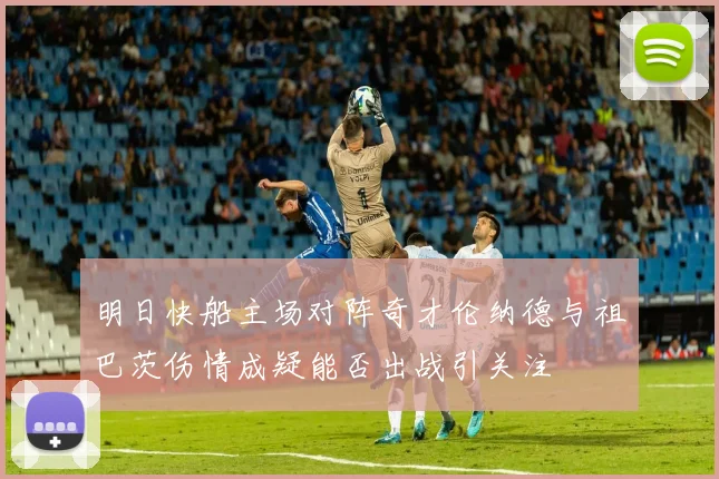 明日快船主场对阵奇才伦纳德与祖巴茨伤情成疑能否出战引关注