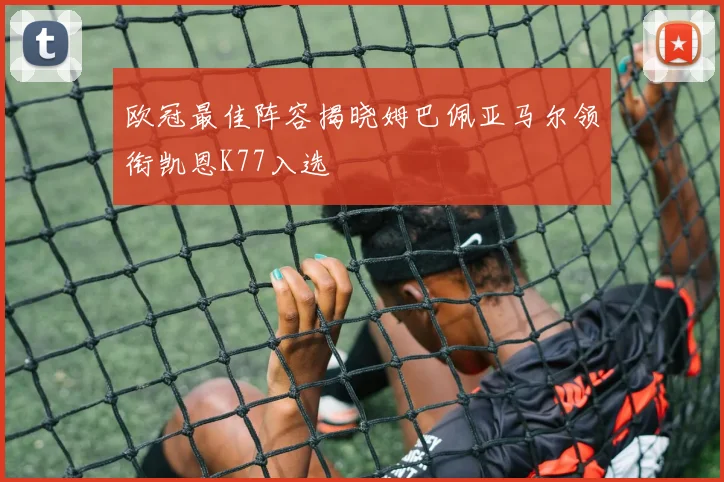 欧冠最佳阵容揭晓姆巴佩亚马尔领衔凯恩K77入选