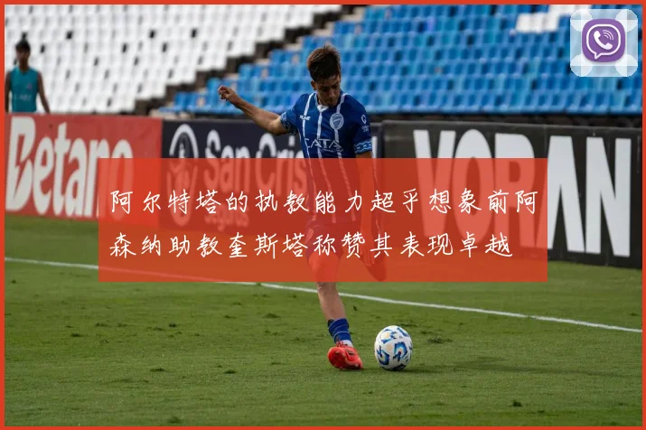 阿尔特塔的执教能力超乎想象前阿森纳助教奎斯塔称赞其表现卓越
