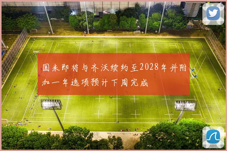国米即将与齐沃续约至2028年并附加一年选项预计下周完成
