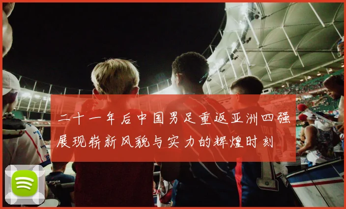 二十一年后中国男足重返亚洲四强展现崭新风貌与实力的辉煌时刻
