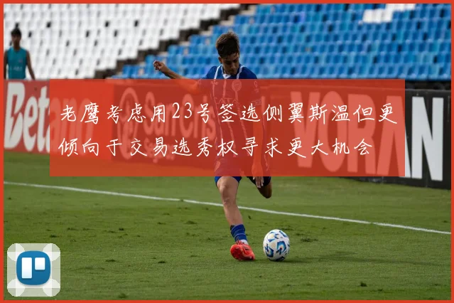 老鹰考虑用23号签选侧翼斯温但更倾向于交易选秀权寻求更大机会
