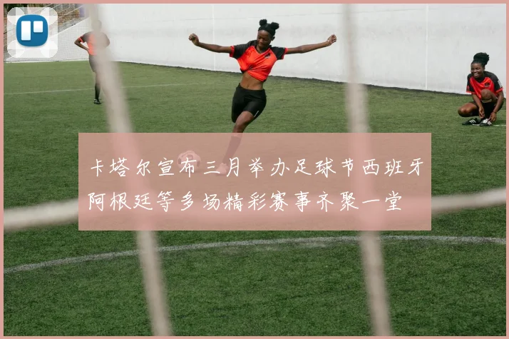 卡塔尔宣布三月举办足球节西班牙阿根廷等多场精彩赛事齐聚一堂