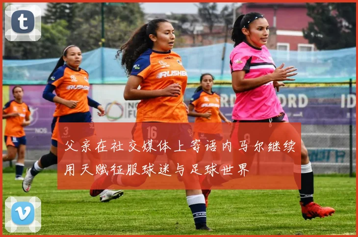 父亲在社交媒体上寄语内马尔继续用天赋征服球迷与足球世界