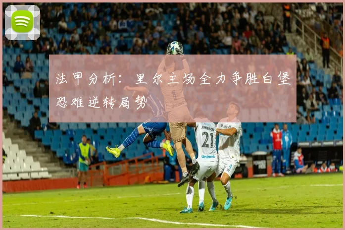 法甲分析：里尔主场全力争胜白堡恐难逆转局势