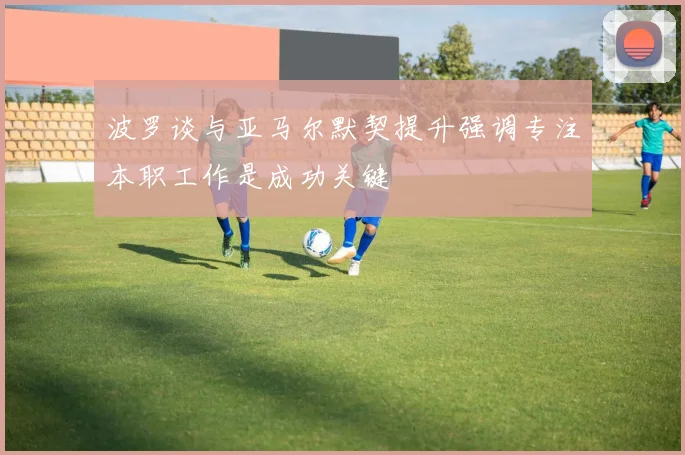 波罗谈与亚马尔默契提升强调专注本职工作是成功关键