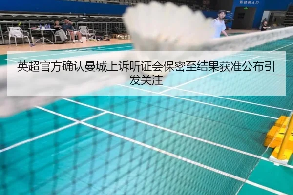 英超官方确认曼城上诉听证会保密至结果获准公布引发关注(kaiyun)
